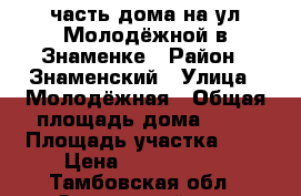 часть дома на ул.Молодёжной в Знаменке › Район ­ Знаменский › Улица ­ Молодёжная › Общая площадь дома ­ 80 › Площадь участка ­ 5 › Цена ­ 2 000 000 - Тамбовская обл., Знаменский р-н, Знаменка рп Недвижимость » Дома, коттеджи, дачи продажа   . Тамбовская обл.